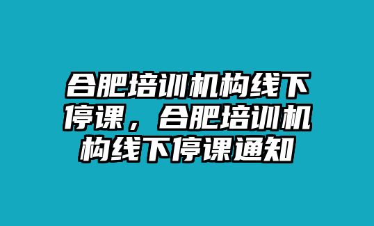 合肥培訓(xùn)機(jī)構(gòu)線下停課，合肥培訓(xùn)機(jī)構(gòu)線下停課通知