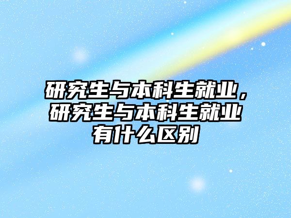 研究生與本科生就業(yè)，研究生與本科生就業(yè)有什么區(qū)別