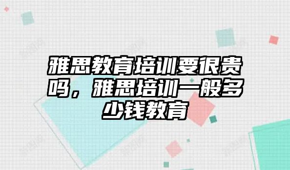 雅思教育培訓(xùn)要很貴嗎，雅思培訓(xùn)一般多少錢教育