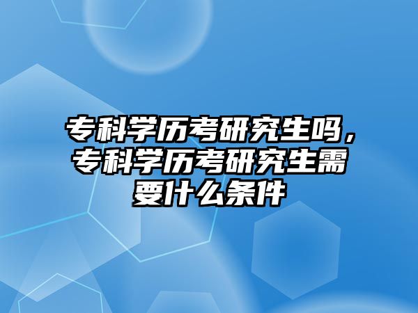 專科學(xué)歷考研究生嗎，專科學(xué)歷考研究生需要什么條件