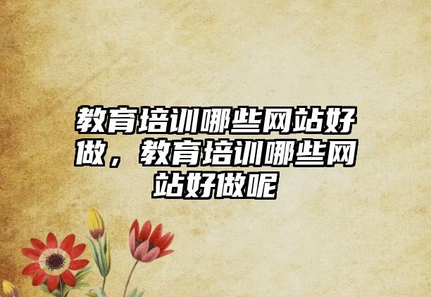 教育培訓(xùn)哪些網(wǎng)站好做，教育培訓(xùn)哪些網(wǎng)站好做呢