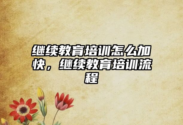 繼續(xù)教育培訓(xùn)怎么加快，繼續(xù)教育培訓(xùn)流程