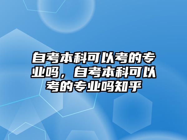 自考本科可以考的專業(yè)嗎，自考本科可以考的專業(yè)嗎知乎