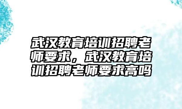 武漢教育培訓(xùn)招聘老師要求，武漢教育培訓(xùn)招聘老師要求高嗎