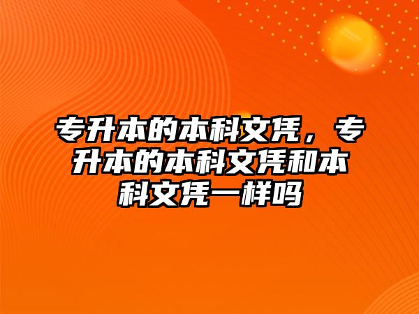 專升本的本科文憑，專升本的本科文憑和本科文憑一樣嗎