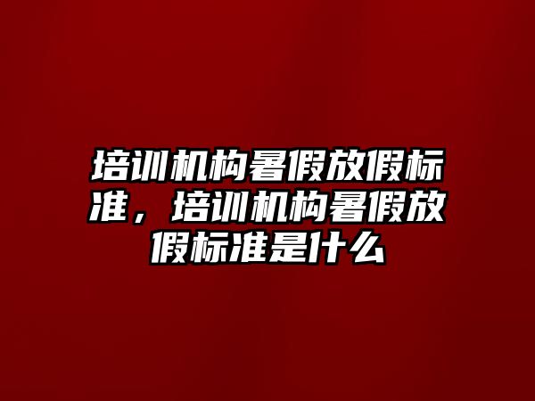 培訓機構(gòu)暑假放假標準，培訓機構(gòu)暑假放假標準是什么