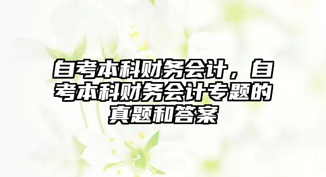 自考本科財務(wù)會計，自考本科財務(wù)會計專題的真題和答案