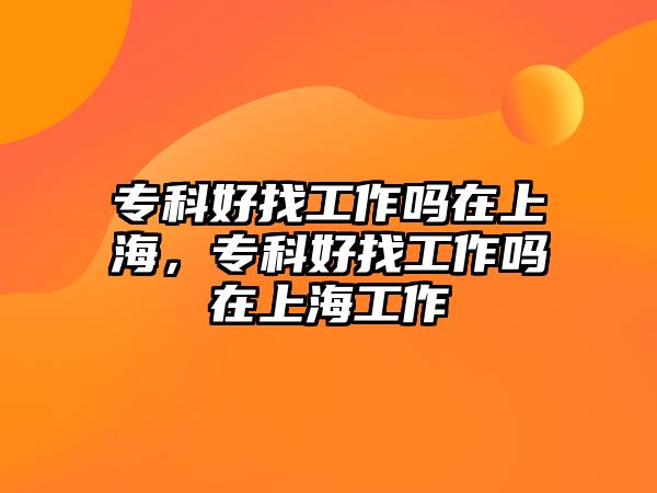 專(zhuān)科好找工作嗎在上海，專(zhuān)科好找工作嗎在上海工作