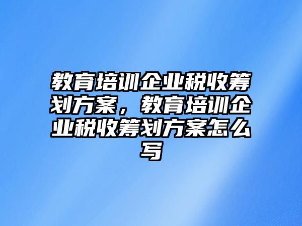 教育培訓(xùn)企業(yè)稅收籌劃方案，教育培訓(xùn)企業(yè)稅收籌劃方案怎么寫