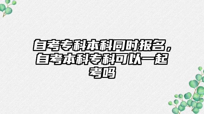 自考專科本科同時報名，自考本科專科可以一起考嗎