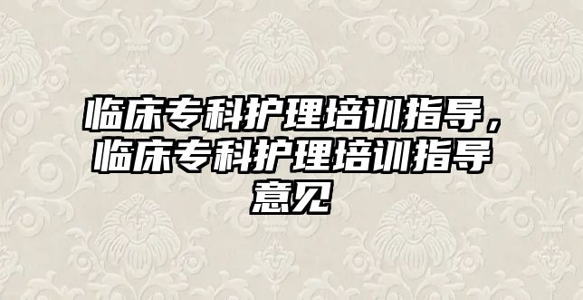 臨床專科護理培訓指導，臨床專科護理培訓指導意見