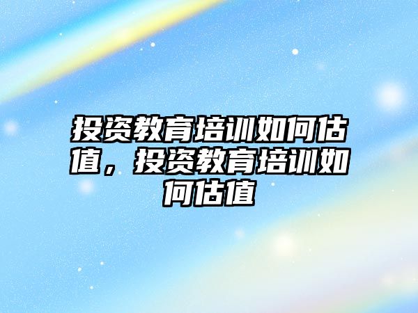 投資教育培訓如何估值，投資教育培訓如何估值