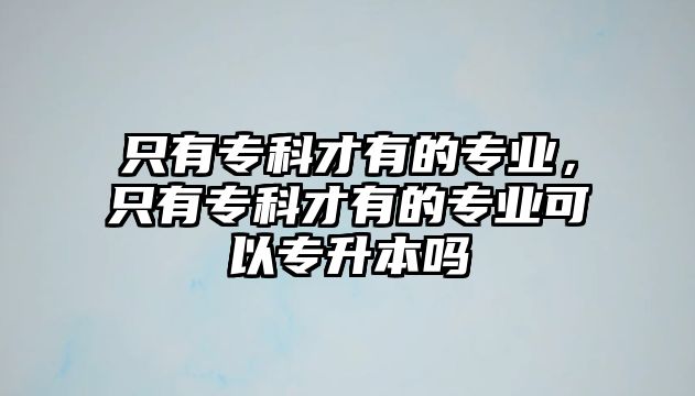 只有專科才有的專業(yè)，只有專科才有的專業(yè)可以專升本嗎