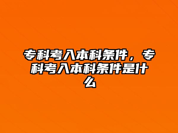 專科考入本科條件，專科考入本科條件是什么