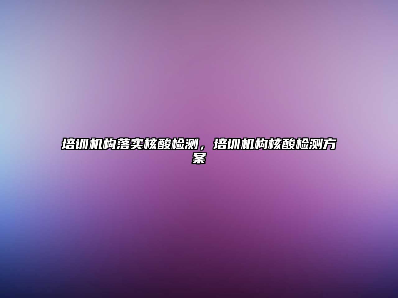 培訓(xùn)機構(gòu)落實核酸檢測，培訓(xùn)機構(gòu)核酸檢測方案