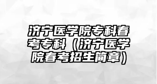 濟寧醫(yī)學院專科春考專科（濟寧醫(yī)學院春考招生簡章）