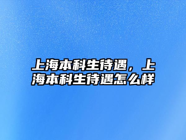 上海本科生待遇，上海本科生待遇怎么樣