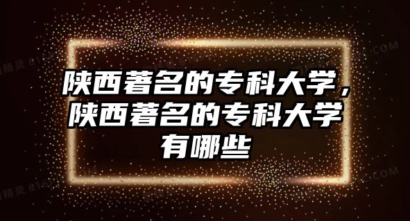 陜西著名的?？拼髮W，陜西著名的?？拼髮W有哪些