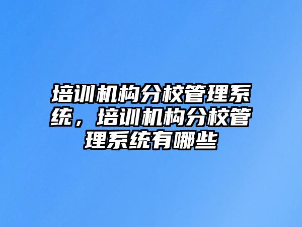 培訓(xùn)機構(gòu)分校管理系統(tǒng)，培訓(xùn)機構(gòu)分校管理系統(tǒng)有哪些