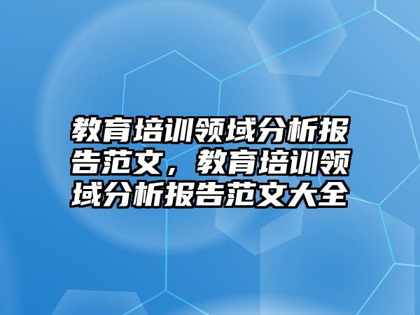 教育培訓(xùn)領(lǐng)域分析報告范文，教育培訓(xùn)領(lǐng)域分析報告范文大全