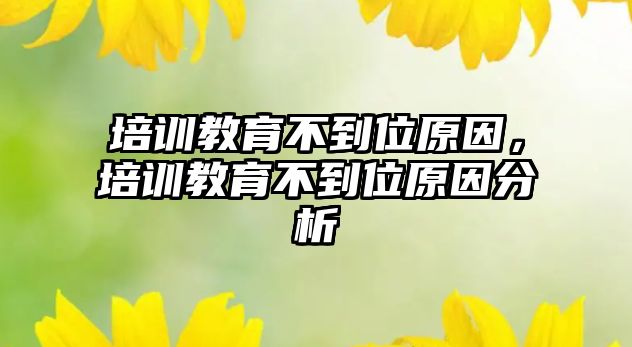 培訓教育不到位原因，培訓教育不到位原因分析