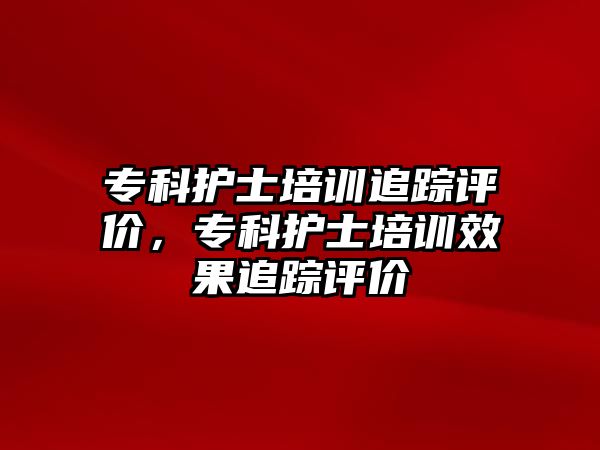 專科護士培訓(xùn)追蹤評價，專科護士培訓(xùn)效果追蹤評價