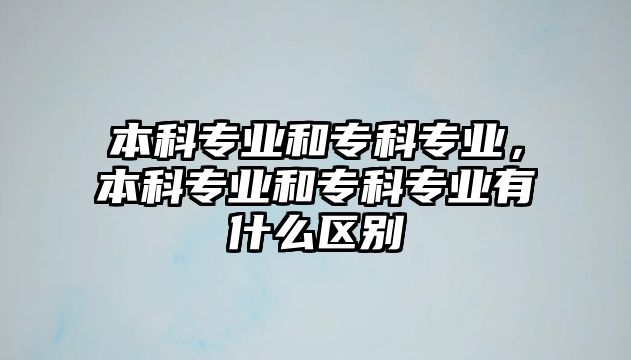 本科專業(yè)和?？茖I(yè)，本科專業(yè)和?？茖I(yè)有什么區(qū)別