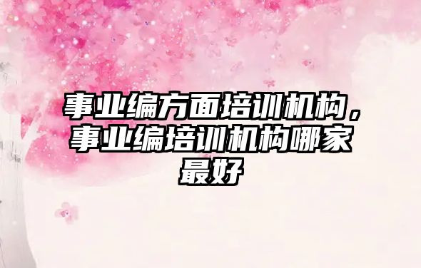 事業(yè)編方面培訓(xùn)機構(gòu)，事業(yè)編培訓(xùn)機構(gòu)哪家最好