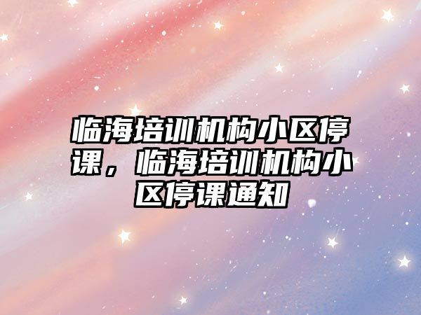 臨海培訓(xùn)機構(gòu)小區(qū)停課，臨海培訓(xùn)機構(gòu)小區(qū)停課通知