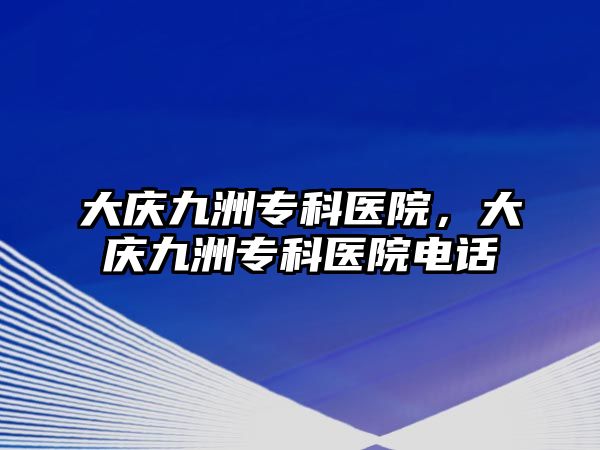 大慶九洲?？漆t(yī)院，大慶九洲專科醫(yī)院電話