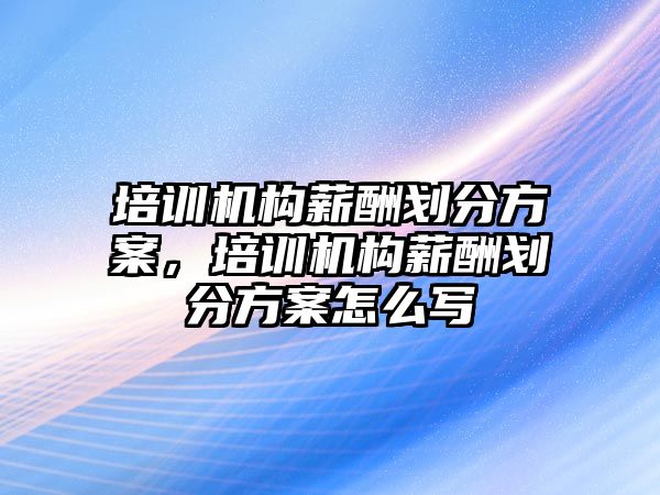 培訓機構薪酬劃分方案，培訓機構薪酬劃分方案怎么寫