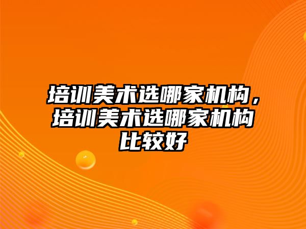 培訓美術選哪家機構，培訓美術選哪家機構比較好