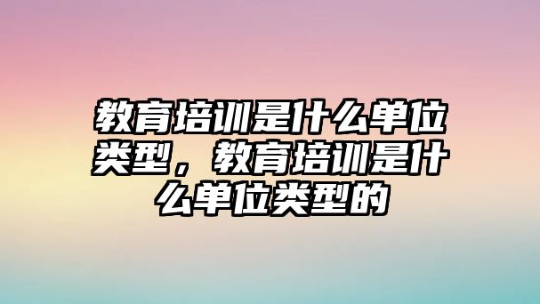 教育培訓是什么單位類型，教育培訓是什么單位類型的