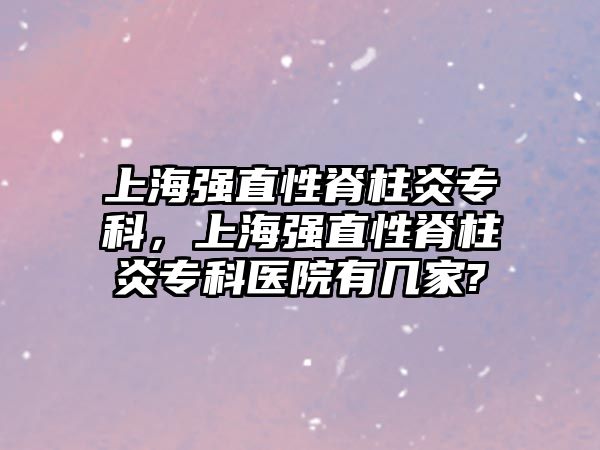 上海強(qiáng)直性脊柱炎?？?，上海強(qiáng)直性脊柱炎專科醫(yī)院有幾家?