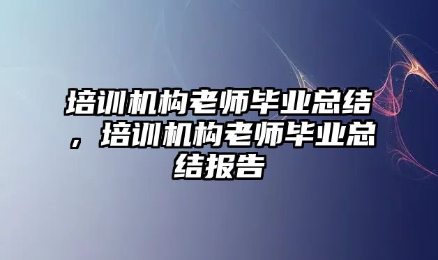 培訓機構(gòu)老師畢業(yè)總結(jié)，培訓機構(gòu)老師畢業(yè)總結(jié)報告