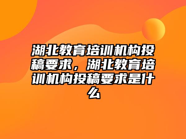 湖北教育培訓(xùn)機(jī)構(gòu)投稿要求，湖北教育培訓(xùn)機(jī)構(gòu)投稿要求是什么