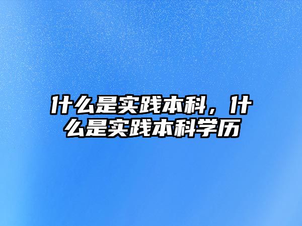 什么是實踐本科，什么是實踐本科學(xué)歷