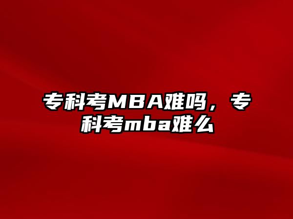 專科考MBA難嗎，專科考mba難么