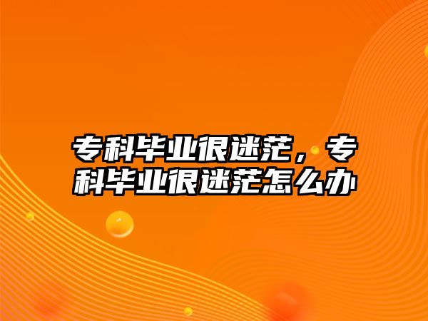 專科畢業(yè)很迷茫，專科畢業(yè)很迷茫怎么辦