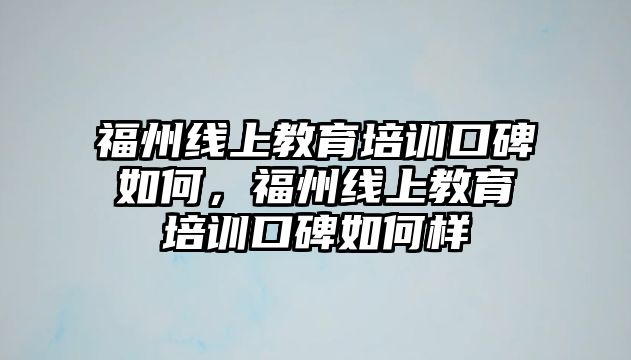 福州線上教育培訓(xùn)口碑如何，福州線上教育培訓(xùn)口碑如何樣