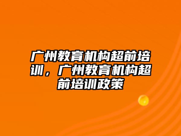 廣州教育機構(gòu)超前培訓(xùn)，廣州教育機構(gòu)超前培訓(xùn)政策