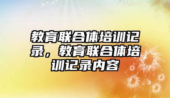 教育聯(lián)合體培訓記錄，教育聯(lián)合體培訓記錄內(nèi)容