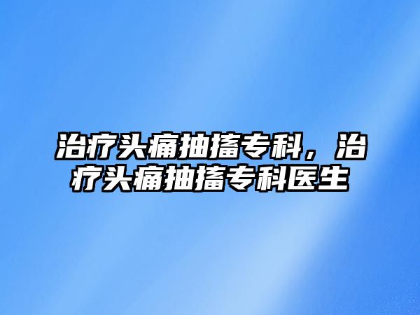 治療頭痛抽搐專科，治療頭痛抽搐專科醫(yī)生