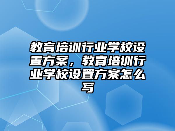 教育培訓(xùn)行業(yè)學(xué)校設(shè)置方案，教育培訓(xùn)行業(yè)學(xué)校設(shè)置方案怎么寫