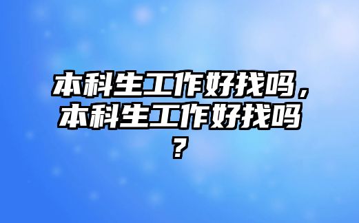 本科生工作好找嗎，本科生工作好找嗎?