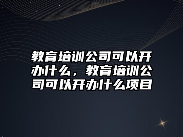 教育培訓(xùn)公司可以開辦什么，教育培訓(xùn)公司可以開辦什么項(xiàng)目