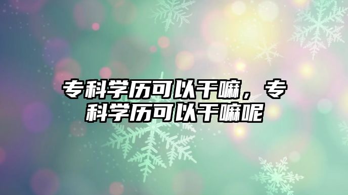 專科學(xué)歷可以干嘛，專科學(xué)歷可以干嘛呢