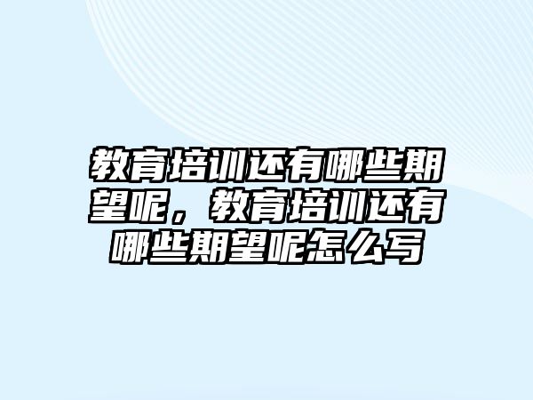 教育培訓(xùn)還有哪些期望呢，教育培訓(xùn)還有哪些期望呢怎么寫