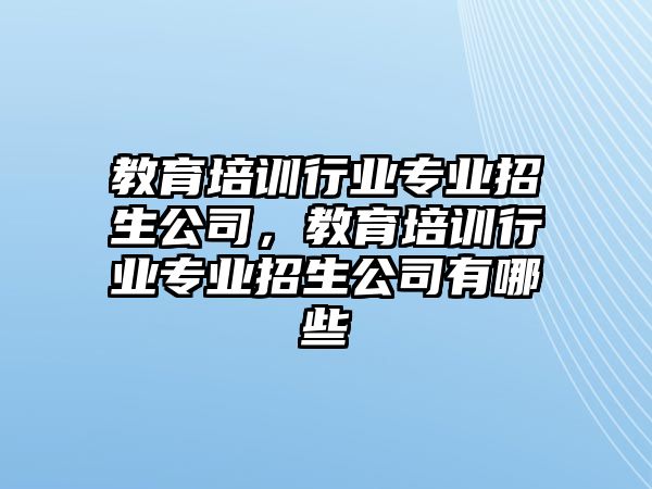 教育培訓(xùn)行業(yè)專業(yè)招生公司，教育培訓(xùn)行業(yè)專業(yè)招生公司有哪些