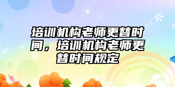 培訓(xùn)機構(gòu)老師更替時間，培訓(xùn)機構(gòu)老師更替時間規(guī)定